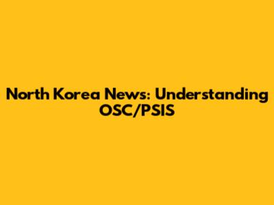 North Korea News: Understanding OSC/PSIS