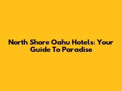 North Shore Oahu Hotels: Your Guide To Paradise