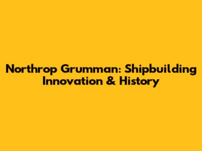 Northrop Grumman: Shipbuilding Innovation & History