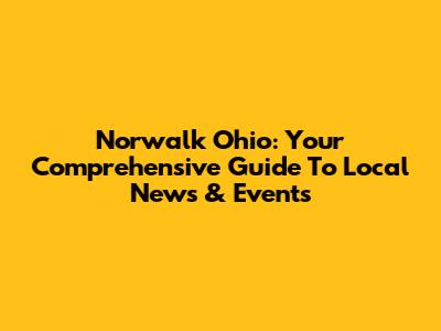 Norwalk Ohio: Your Comprehensive Guide To Local News & Events