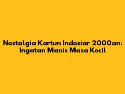 Nostalgia Kartun Indosiar 2000an: Ingatan Manis Masa Kecil