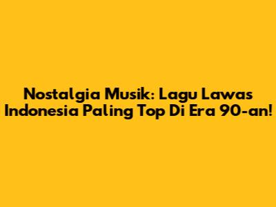 Nostalgia Musik: Lagu Lawas Indonesia Paling Top Di Era 90-an!