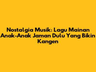 Nostalgia Musik: Lagu Mainan Anak-Anak Jaman Dulu Yang Bikin Kangen