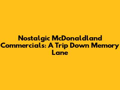 Nostalgic McDonaldland Commercials: A Trip Down Memory Lane