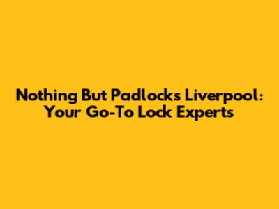 Nothing But Padlocks Liverpool: Your Go-To Lock Experts