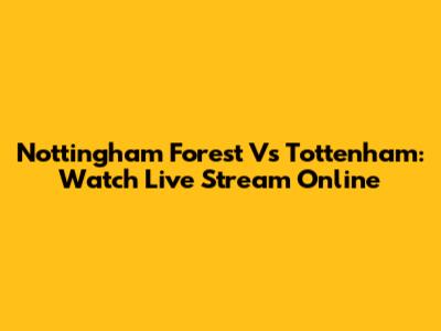 Nottingham Forest Vs Tottenham: Watch Live Stream Online