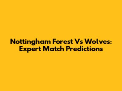 Nottingham Forest Vs Wolves: Expert Match Predictions