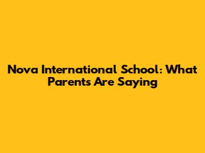 Nova International School: What Parents Are Saying