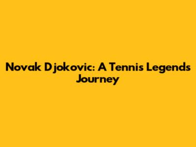 Novak Djokovic: A Tennis Legend's Journey