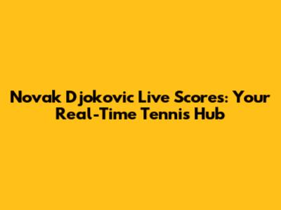 Novak Djokovic Live Scores: Your Real-Time Tennis Hub