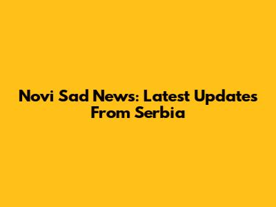 Novi Sad News: Latest Updates From Serbia
