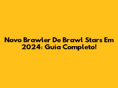 Novo Brawler De Brawl Stars Em 2024: Guia Completo!