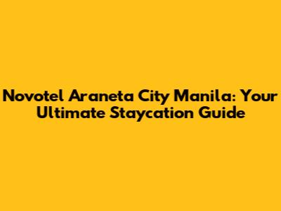 Novotel Araneta City Manila: Your Ultimate Staycation Guide