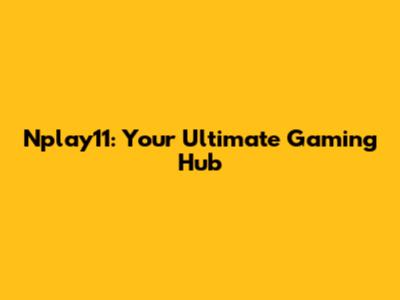Nplay11: Your Ultimate Gaming Hub