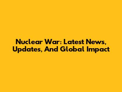 Nuclear War: Latest News, Updates, And Global Impact