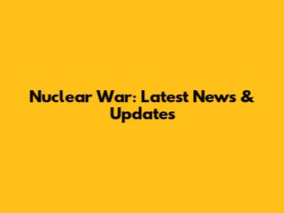 Nuclear War: Latest News & Updates