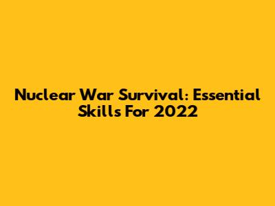 Nuclear War Survival: Essential Skills For 2022