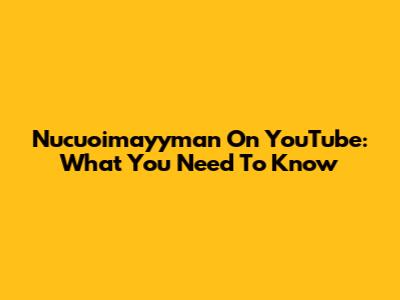 Nucuoimayyman On YouTube: What You Need To Know