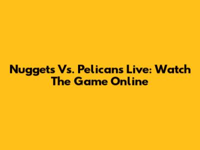 Nuggets Vs. Pelicans Live: Watch The Game Online