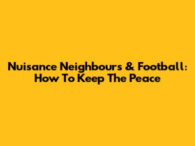Nuisance Neighbours & Football: How To Keep The Peace