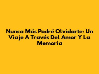 Nunca Más Podré Olvidarte: Un Viaje A Través Del Amor Y La Memoria
