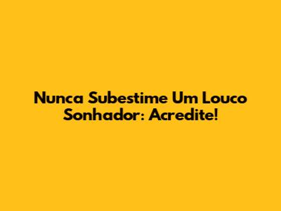 Nunca Subestime Um Louco Sonhador: Acredite!
