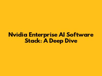 Nvidia Enterprise AI Software Stack: A Deep Dive