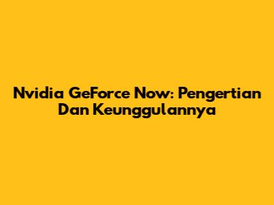 Nvidia GeForce Now: Pengertian Dan Keunggulannya