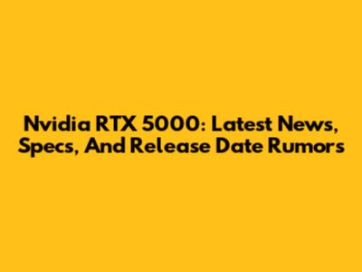 Nvidia RTX 5000: Latest News, Specs, And Release Date Rumors