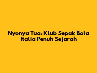 Nyonya Tua: Klub Sepak Bola Italia Penuh Sejarah