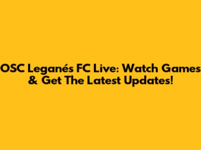 O'SC Leganés FC Live: Watch Games & Get The Latest Updates!