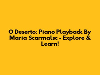 O Deserto: Piano Playback By Maria Scarmalsc - Explore & Learn!