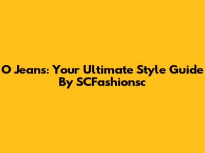 O Jeans: Your Ultimate Style Guide By SCFashionsc