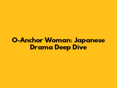 O-Anchor Woman: Japanese Drama Deep Dive