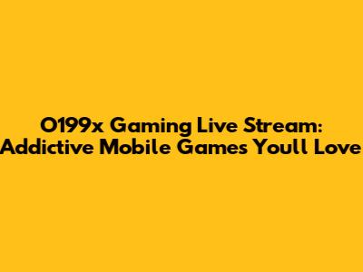 O199x Gaming Live Stream: Addictive Mobile Games You'll Love