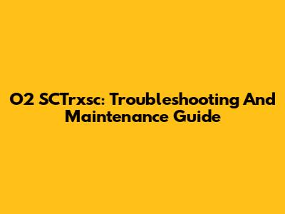 O2 SCTrxsc: Troubleshooting And Maintenance Guide