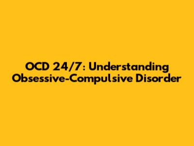 OCD 24/7: Understanding Obsessive-Compulsive Disorder