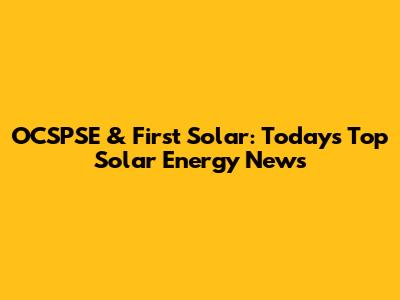 OCSPSE & First Solar: Today's Top Solar Energy News