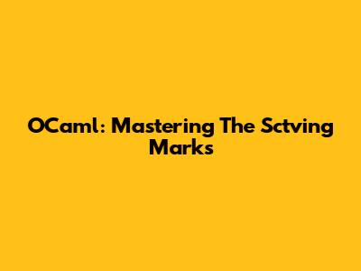 OCaml: Mastering The Sctving Marks