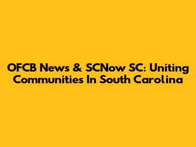 OFCB News & SCNow SC: Uniting Communities In South Carolina