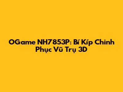 OGame NH7853P: Bí Kíp Chinh Phục Vũ Trụ 3D
