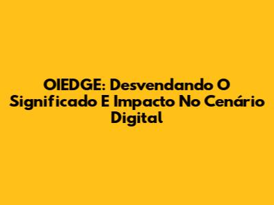 OIEDGE: Desvendando O Significado E Impacto No Cenário Digital