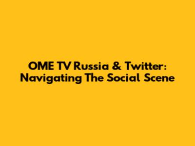OME TV Russia & Twitter: Navigating The Social Scene