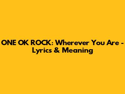 ONE OK ROCK: Wherever You Are - Lyrics & Meaning