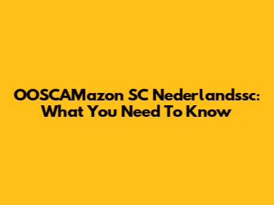 OOSCAMazon SC Nederlandssc: What You Need To Know