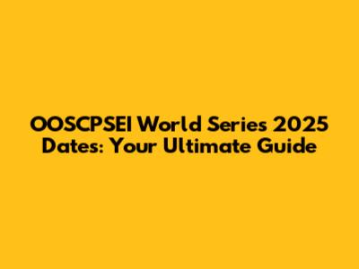 OOSCPSEI World Series 2025 Dates: Your Ultimate Guide