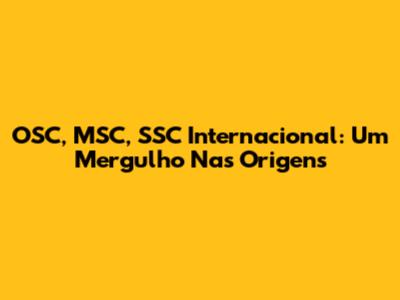 OSC, MSC, SSC Internacional: Um Mergulho Nas Origens