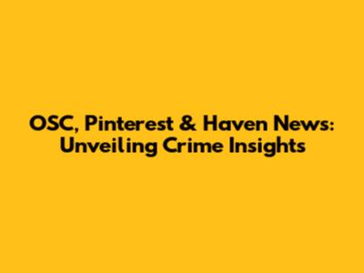 OSC, Pinterest & Haven News: Unveiling Crime Insights