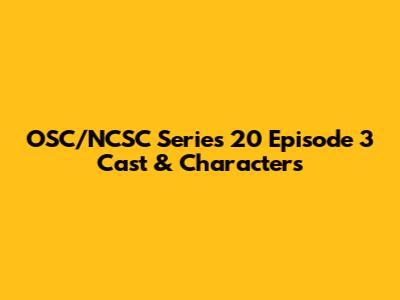 OSC/NCSC Series 20 Episode 3 Cast & Characters