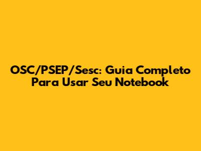 OSC/PSEP/Sesc: Guia Completo Para Usar Seu Notebook